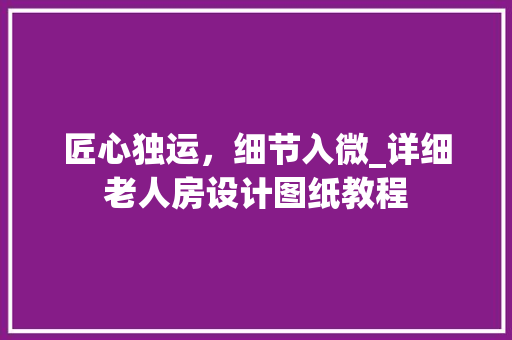 匠心独运，细节入微_详细老人房设计图纸教程