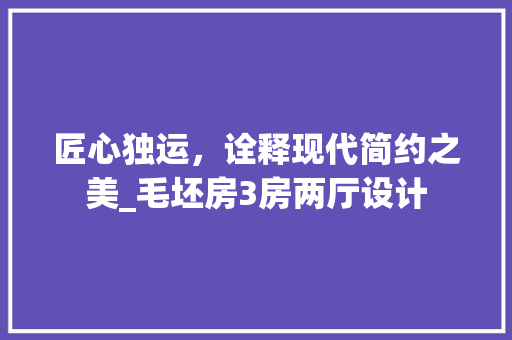 匠心独运，诠释现代简约之美_毛坯房3房两厅设计
