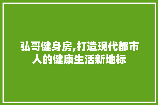 弘哥健身房,打造现代都市人的健康生活新地标
