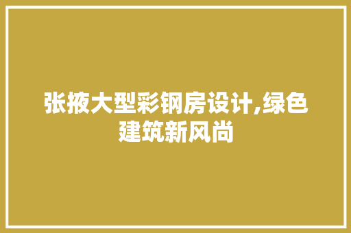 张掖大型彩钢房设计,绿色建筑新风尚