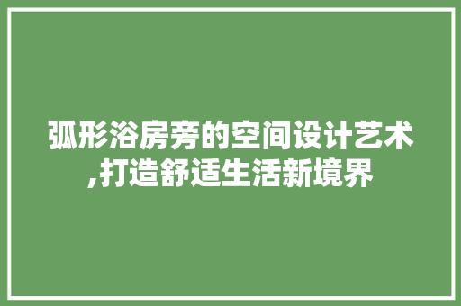 弧形浴房旁的空间设计艺术,打造舒适生活新境界