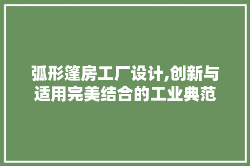 弧形篷房工厂设计,创新与适用完美结合的工业典范