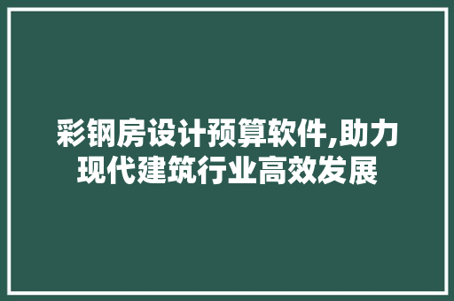 彩钢房设计预算软件,助力现代建筑行业高效发展