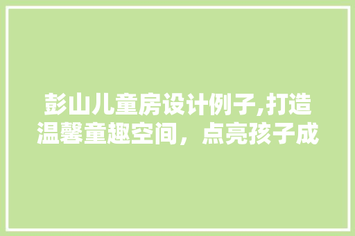 彭山儿童房设计例子,打造温馨童趣空间，点亮孩子成长之路