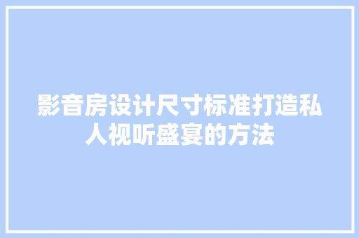 影音房设计尺寸标准打造私人视听盛宴的方法