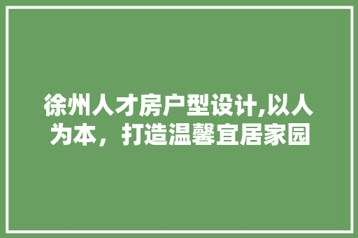 徐州人才房户型设计,以人为本，打造温馨宜居家园