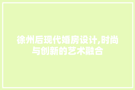 徐州后现代婚房设计,时尚与创新的艺术融合