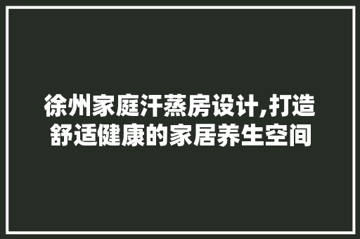 徐州家庭汗蒸房设计,打造舒适健康的家居养生空间