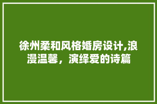 徐州柔和风格婚房设计,浪漫温馨，演绎爱的诗篇
