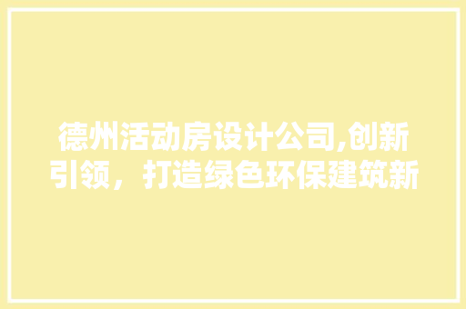 德州活动房设计公司,创新引领，打造绿色环保建筑新潮流