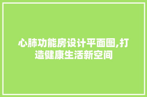 心肺功能房设计平面图,打造健康生活新空间