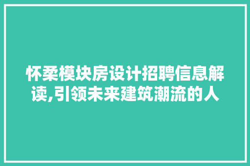 怀柔模块房设计招聘信息解读,引领未来建筑潮流的人才需求