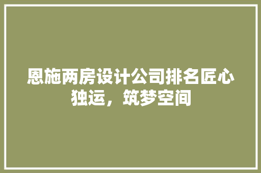 恩施两房设计公司排名匠心独运，筑梦空间