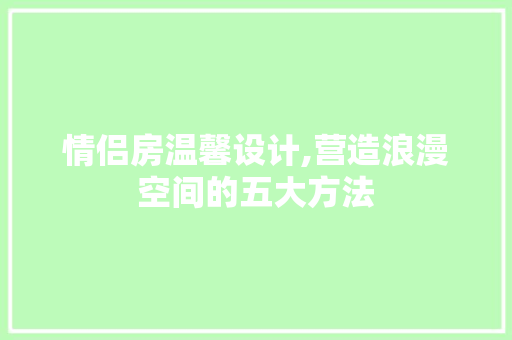 情侣房温馨设计,营造浪漫空间的五大方法