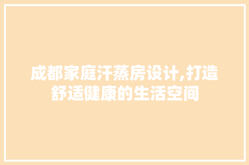成都家庭汗蒸房设计,打造舒适健康的生活空间