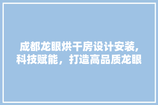 成都龙眼烘干房设计安装,科技赋能，打造高品质龙眼产业新标杆
