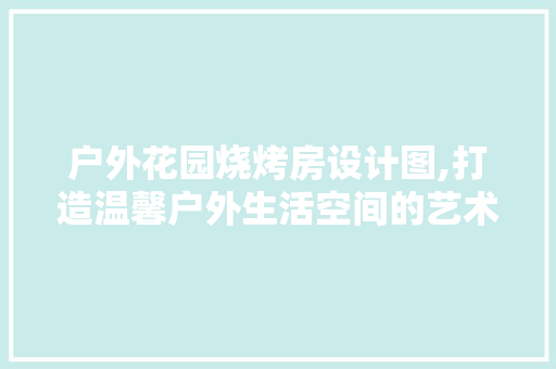户外花园烧烤房设计图,打造温馨户外生活空间的艺术