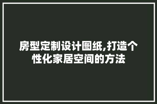 房型定制设计图纸,打造个性化家居空间的方法