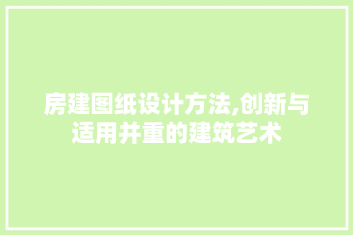房建图纸设计方法,创新与适用并重的建筑艺术