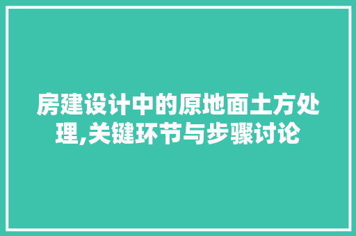 房建设计中的原地面土方处理,关键环节与步骤讨论