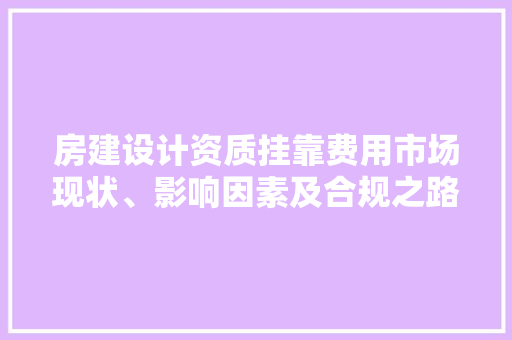 房建设计资质挂靠费用市场现状、影响因素及合规之路