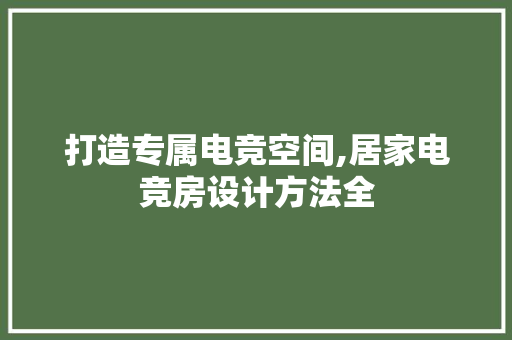 打造专属电竞空间,居家电竞房设计方法全