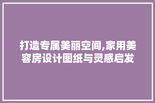 打造专属美丽空间,家用美容房设计图纸与灵感启发
