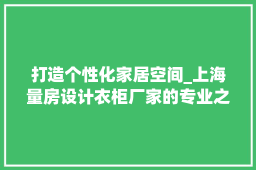 打造个性化家居空间_上海量房设计衣柜厂家的专业之路