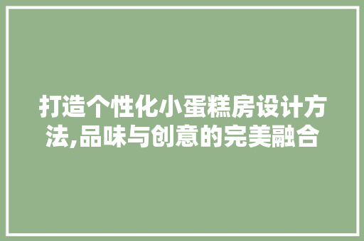 打造个性化小蛋糕房设计方法,品味与创意的完美融合