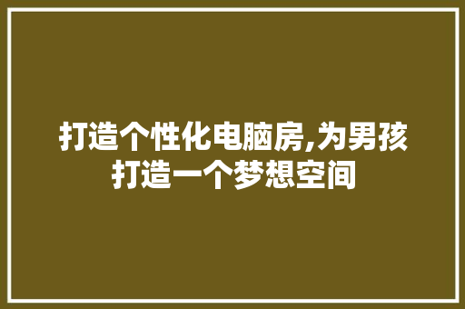打造个性化电脑房,为男孩打造一个梦想空间