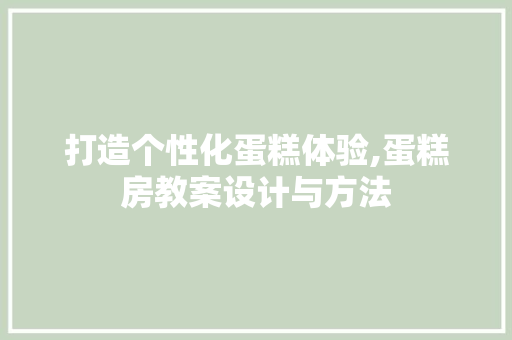打造个性化蛋糕体验,蛋糕房教案设计与方法