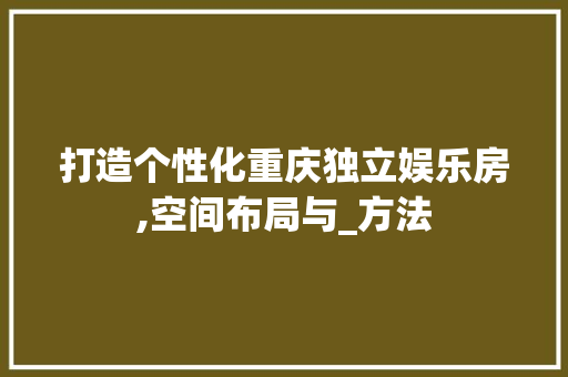 打造个性化重庆独立娱乐房,空间布局与_方法