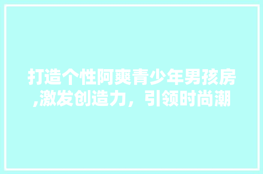 打造个性阿爽青少年男孩房,激发创造力，引领时尚潮流