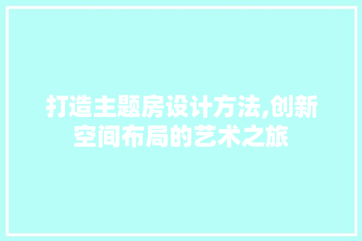 打造主题房设计方法,创新空间布局的艺术之旅