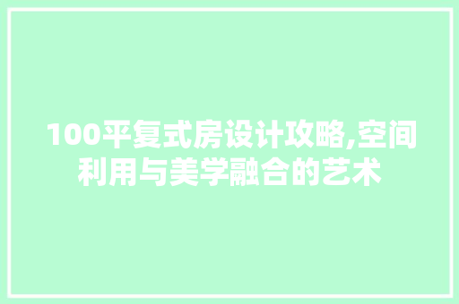100平复式房设计攻略,空间利用与美学融合的艺术
