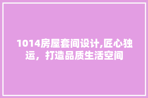 1014房屋套间设计,匠心独运，打造品质生活空间