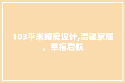 103平米婚房设计,温馨家居，幸福启航