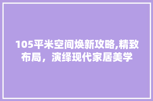 105平米空间焕新攻略,精致布局，演绎现代家居美学