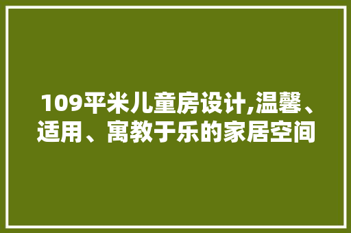 109平米儿童房设计,温馨、适用、寓教于乐的家居空间