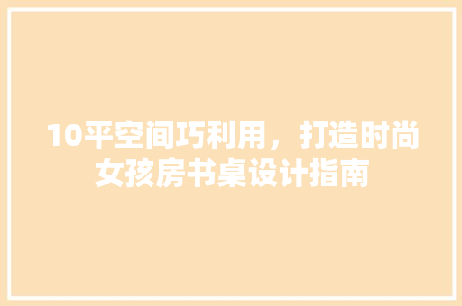 10平空间巧利用，打造时尚女孩房书桌设计指南