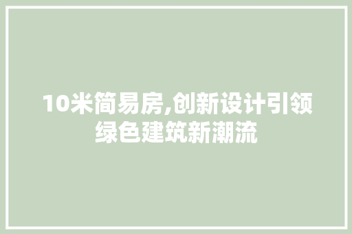10米简易房,创新设计引领绿色建筑新潮流