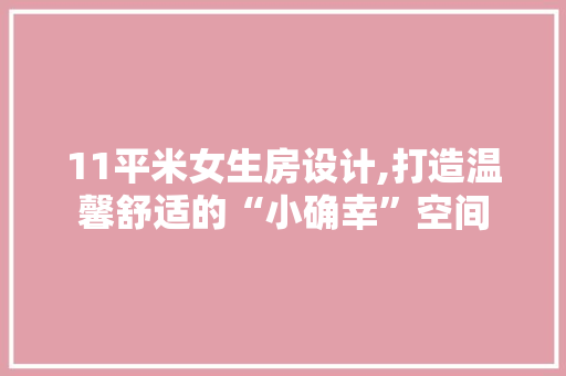 11平米女生房设计,打造温馨舒适的“小确幸”空间