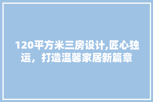 120平方米三房设计,匠心独运，打造温馨家居新篇章