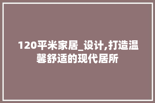 120平米家居_设计,打造温馨舒适的现代居所