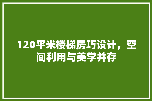 120平米楼梯房巧设计，空间利用与美学并存
