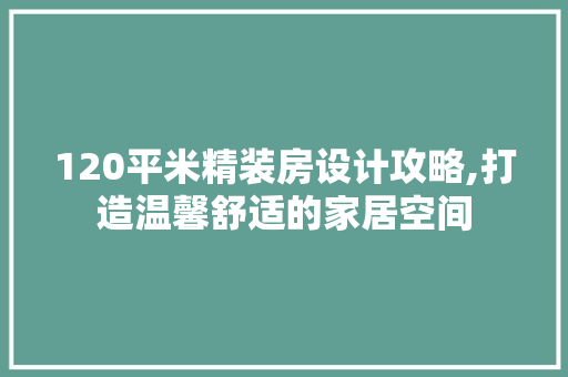 120平米精装房设计攻略,打造温馨舒适的家居空间