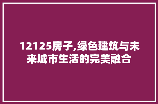 12125房子,绿色建筑与未来城市生活的完美融合