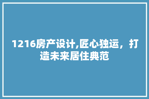 1216房产设计,匠心独运，打造未来居住典范