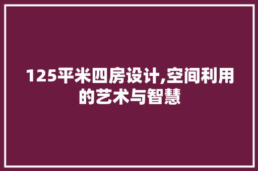 125平米四房设计,空间利用的艺术与智慧