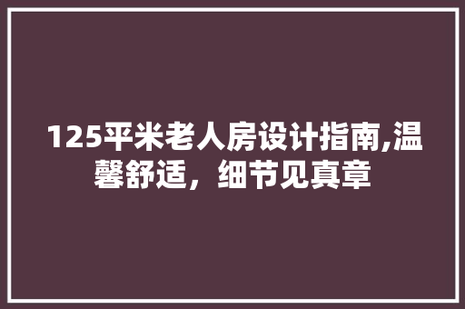 125平米老人房设计指南,温馨舒适，细节见真章